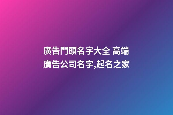 廣告門頭名字大全 高端廣告公司名字,起名之家-第1張-公司起名-玄機派